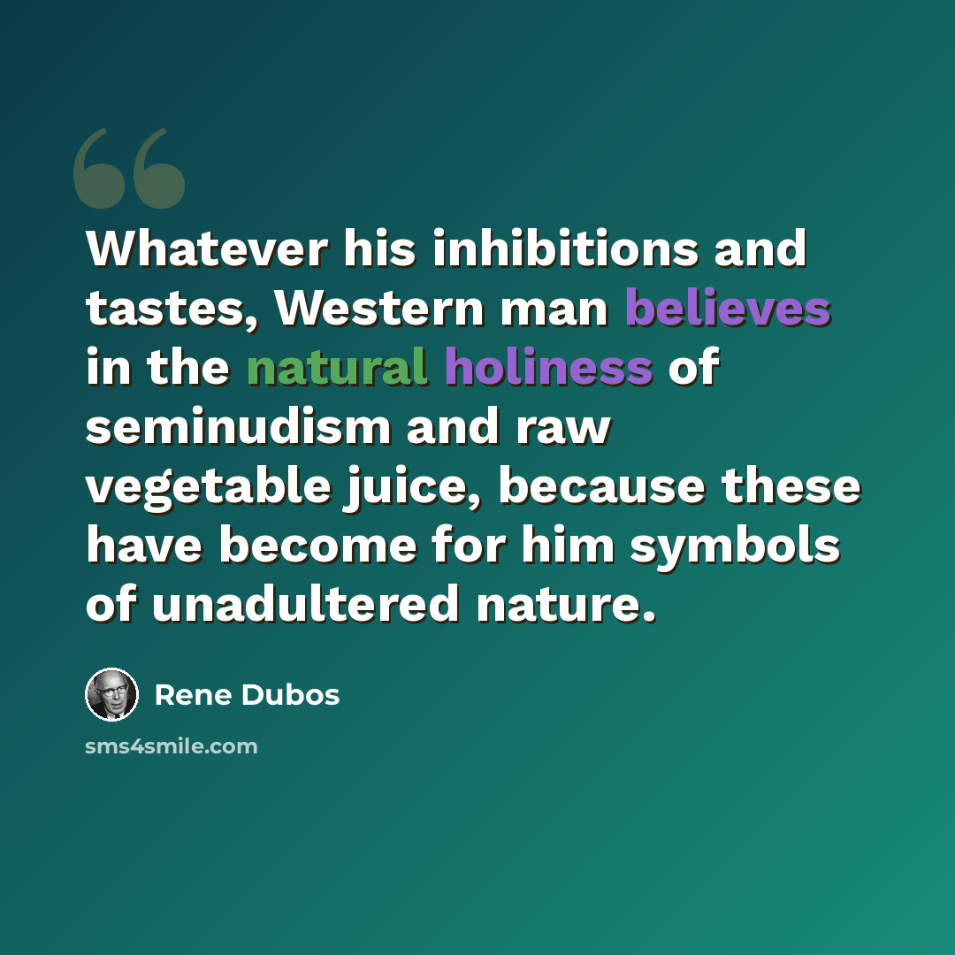 “Whatever his inhibitions and tastes, Western man believes in the natural holiness of seminudism and raw vegetable juice, because these have become for him symbols of unadultered nature.” quote by Rene Dubos