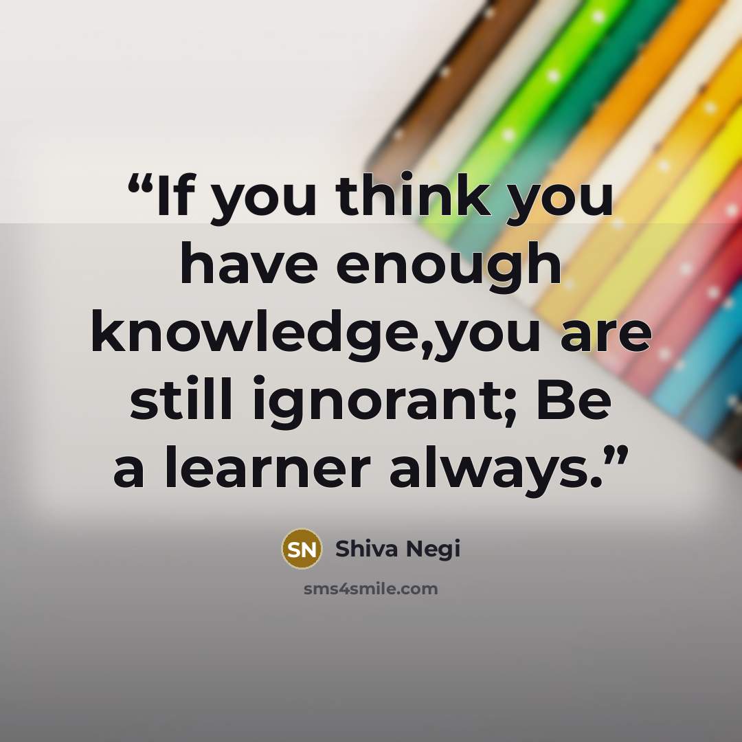 “If you think you have enough knowledge,you are still ignorant; Be a learner always.” quote by Shiva Negi