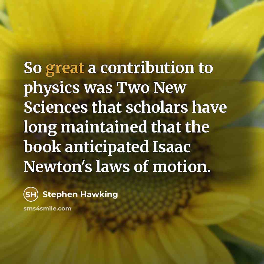 “So great a contribution to physics was Two New Sciences that scholars have long maintained that the book anticipated Isaac Newton's laws of motion.” quote by Stephen Hawking