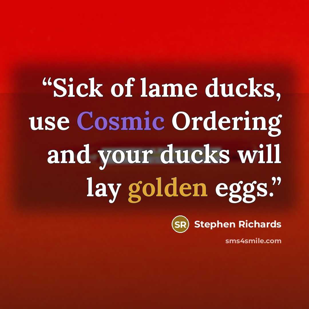 “Sick of lame ducks, use Cosmic Ordering and your ducks will lay golden eggs.” quote by Stephen Richards
