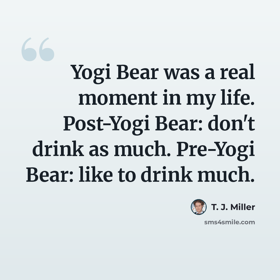 “Yogi Bear was a real moment in my life. Post-Yogi Bear: don't drink as much. Pre-Yogi Bear: like to drink much.” quote by T. J. Miller
