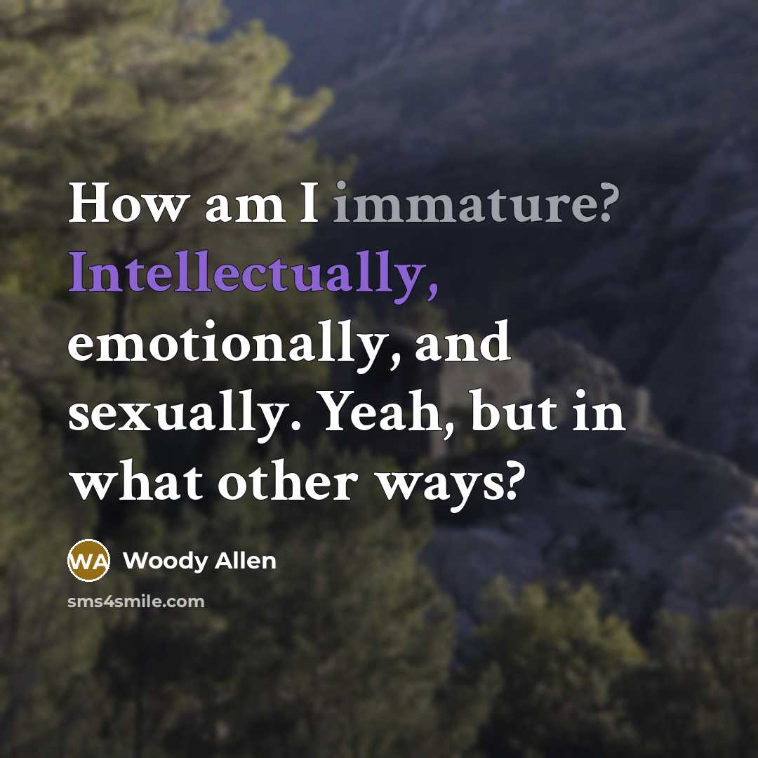 “How am I immature? Intellectually, emotionally, and sexually. Yeah, but in what other ways?” quote by Woody Allen