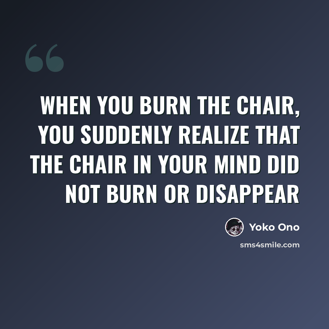 “When you burn the chair, you suddenly realize that the chair in your mind did not burn or disappear” quote by Yoko Ono