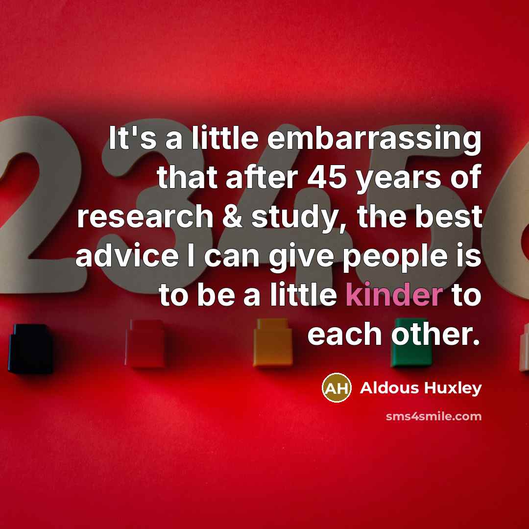 “It's a little embarrassing that after 45 years of research & study, the best advice I can give people is to be a little kinder to each other.” quote by Aldous Huxley