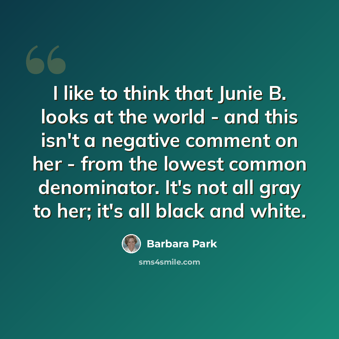 “I like to think that Junie B. looks at the world - and this isn't a negative comment on her - from the lowest common denominator. It's not all gray to her; it's all black and white.” quote by Barbara Park