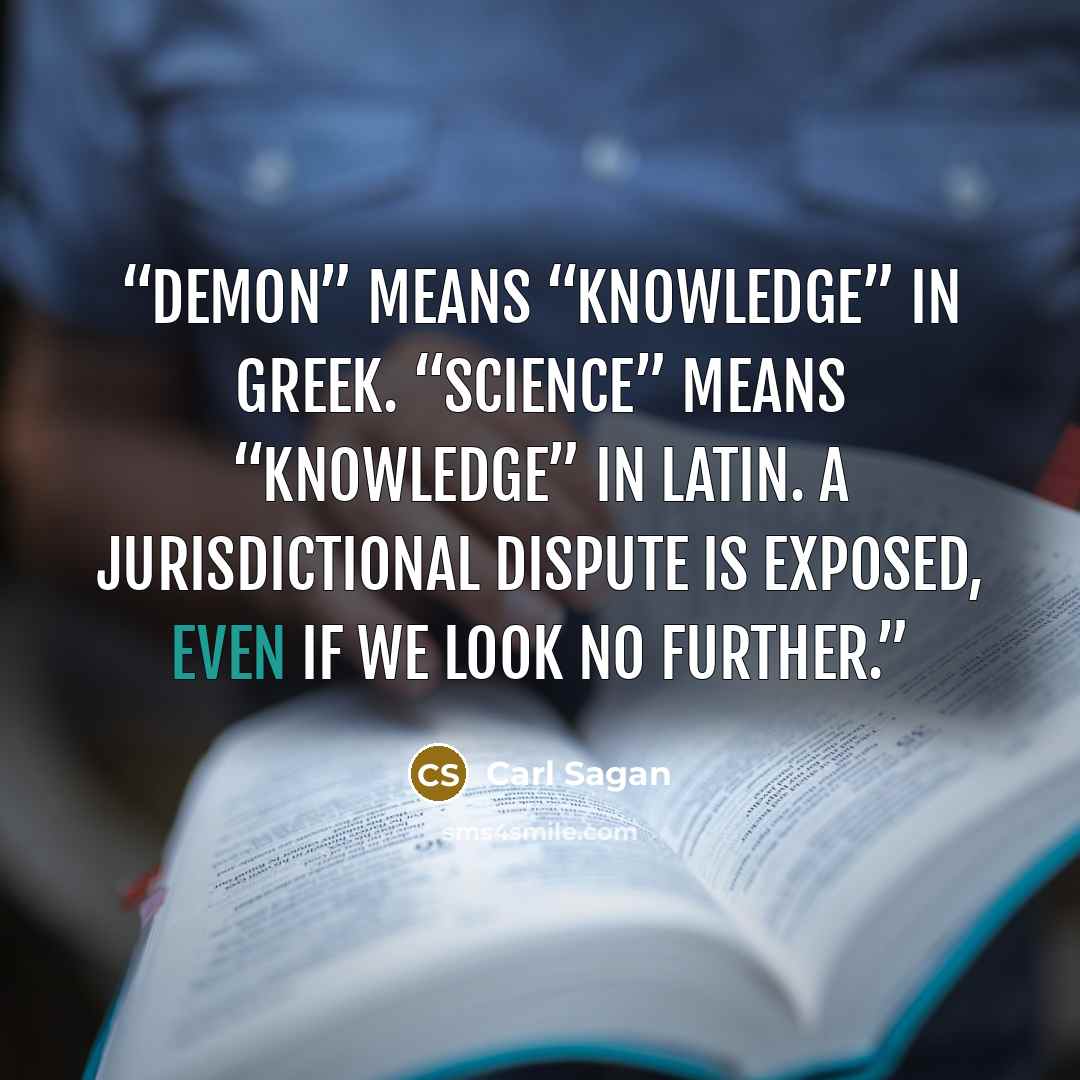 “Demon” means “knowledge” in Greek. “Science” means “knowledge” in Latin. A jurisdictional dispute is exposed, even if we look no further.” quote by Carl Sagan