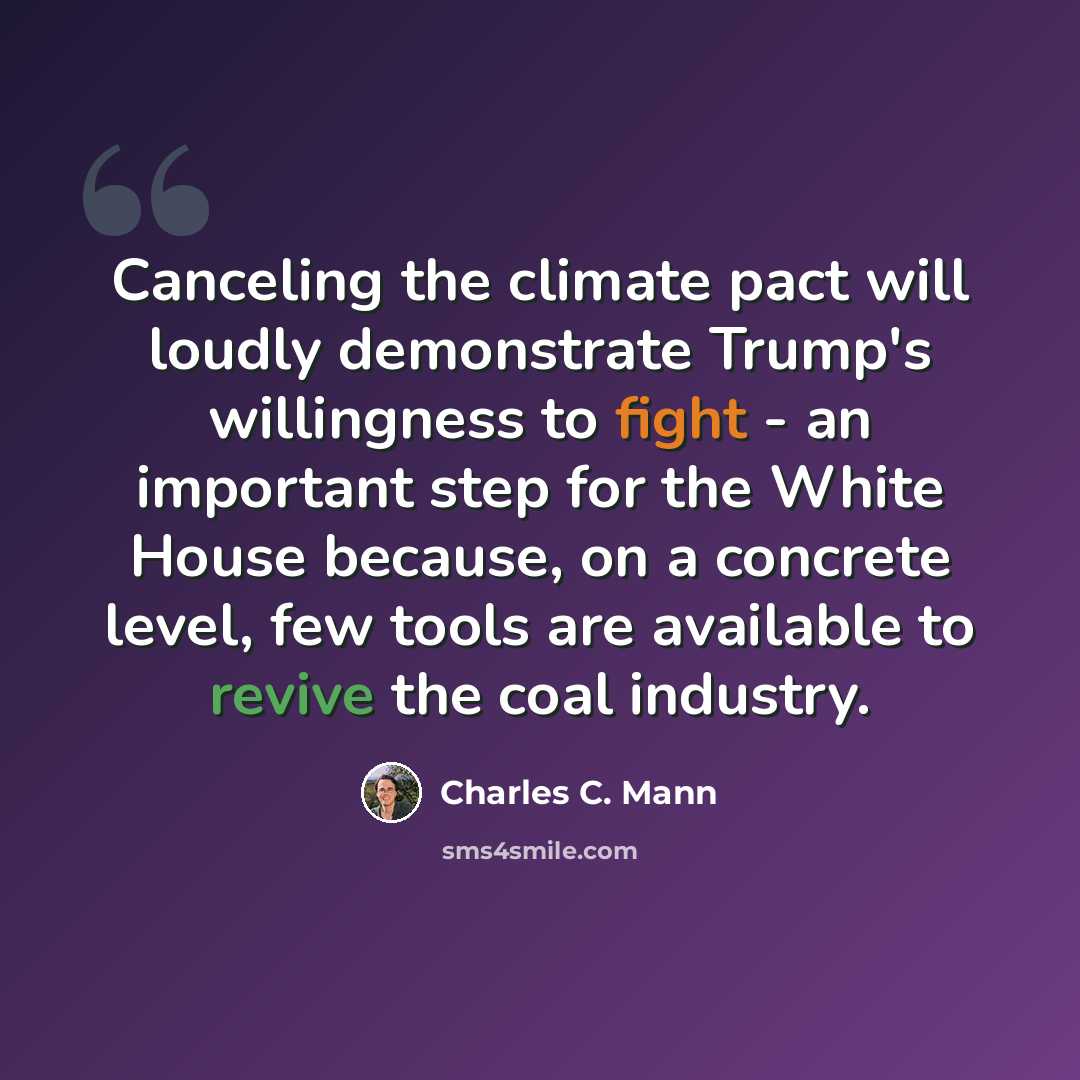 “Canceling the climate pact will loudly demonstrate Trump's willingness to fight - an important step for the White House because, on a concrete level, few tools are available to revive the coal industry.” quote by Charles C. Mann