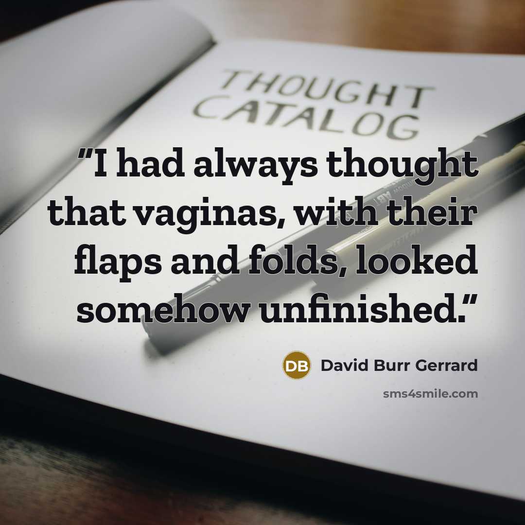 “I had always thought that vaginas, with their flaps and folds, looked somehow unfinished.” quote by David Burr Gerrard