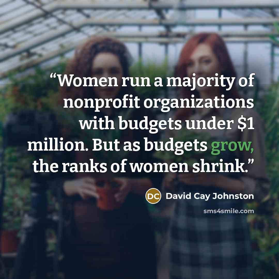 “Women run a majority of nonprofit organizations with budgets under $1 million. But as budgets grow, the ranks of women shrink.” quote by David Cay Johnston