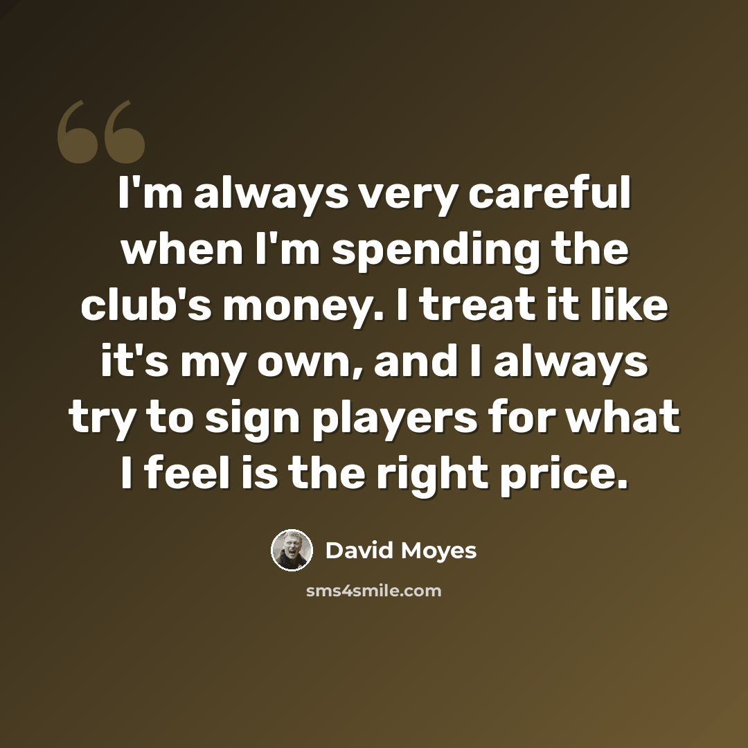 “I'm always very careful when I'm spending the club's money. I treat it like it's my own, and I always try to sign players for what I feel is the right price.” quote by David Moyes