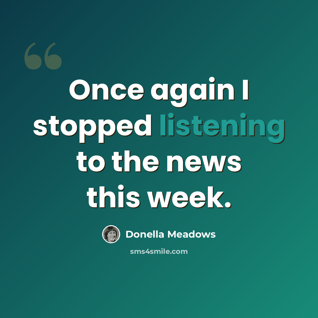 “Once again I stopped listening to the news this week.” quote by Donella Meadows