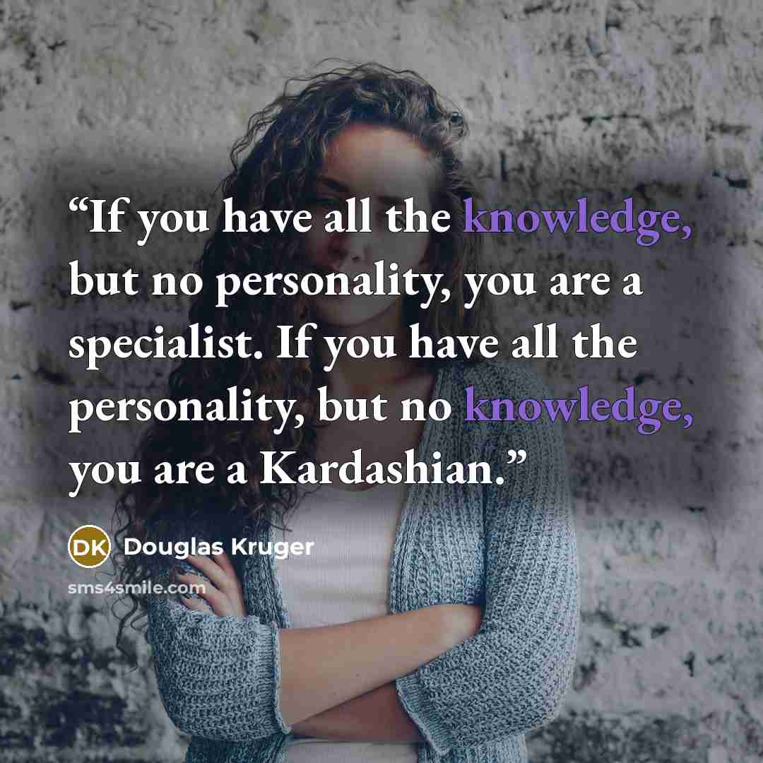 “If you have all the knowledge, but no personality, you are a specialist. If you have all the personality, but no knowledge, you are a Kardashian.” quote by Douglas Kruger