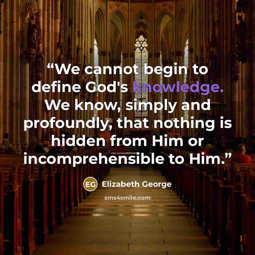 “We cannot begin to define God's knowledge. We know, simply and profoundly, that nothing is hidden from Him or incomprehensible to Him.” quote by Elizabeth George