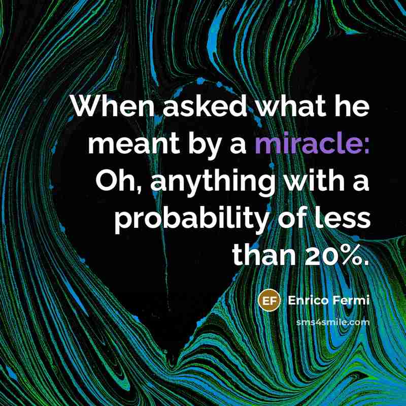 “When asked what he meant by a miracle: Oh, anything with a probability of less than 20%.” quote by Enrico Fermi