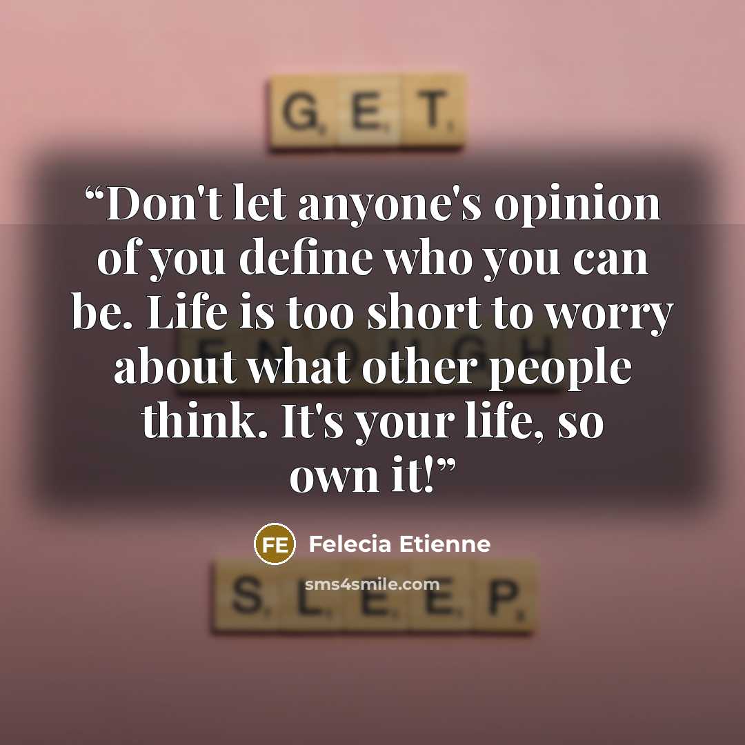 “Don't let anyone's opinion of you define who you can be. Life is too short to worry about what other people think. It's your life, so own it!” quote by Felecia Etienne