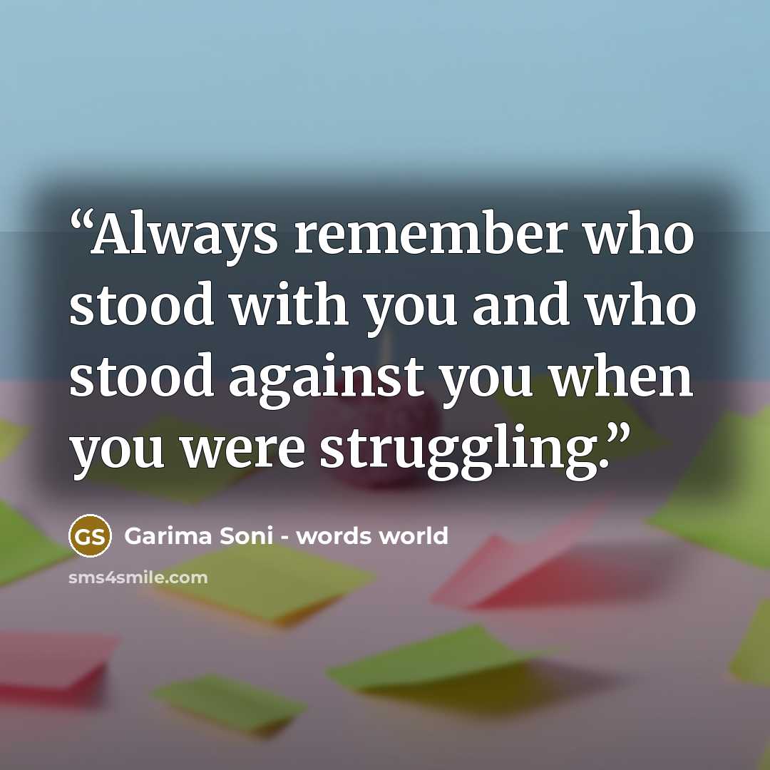 “Always remember who stood with you and who stood against you when you were struggling.” quote by Garima Soni - words world