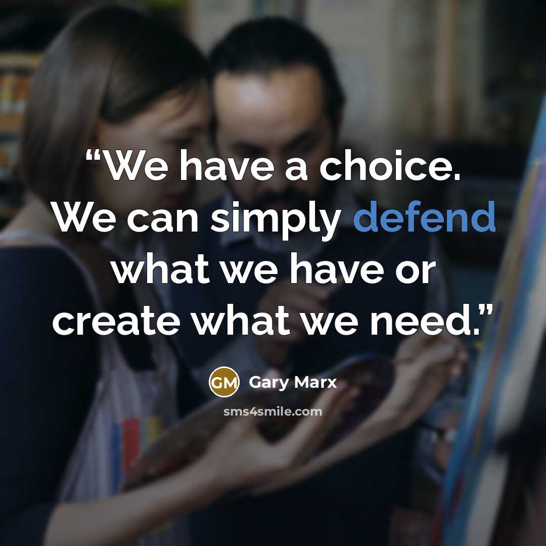 “We have a choice. We can simply defend what we have or create what we need.” quote by Gary Marx