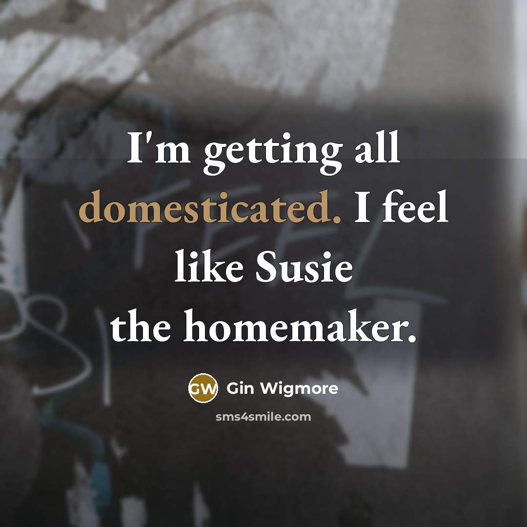 “I'm getting all domesticated. I feel like Susie the homemaker.” quote by Gin Wigmore