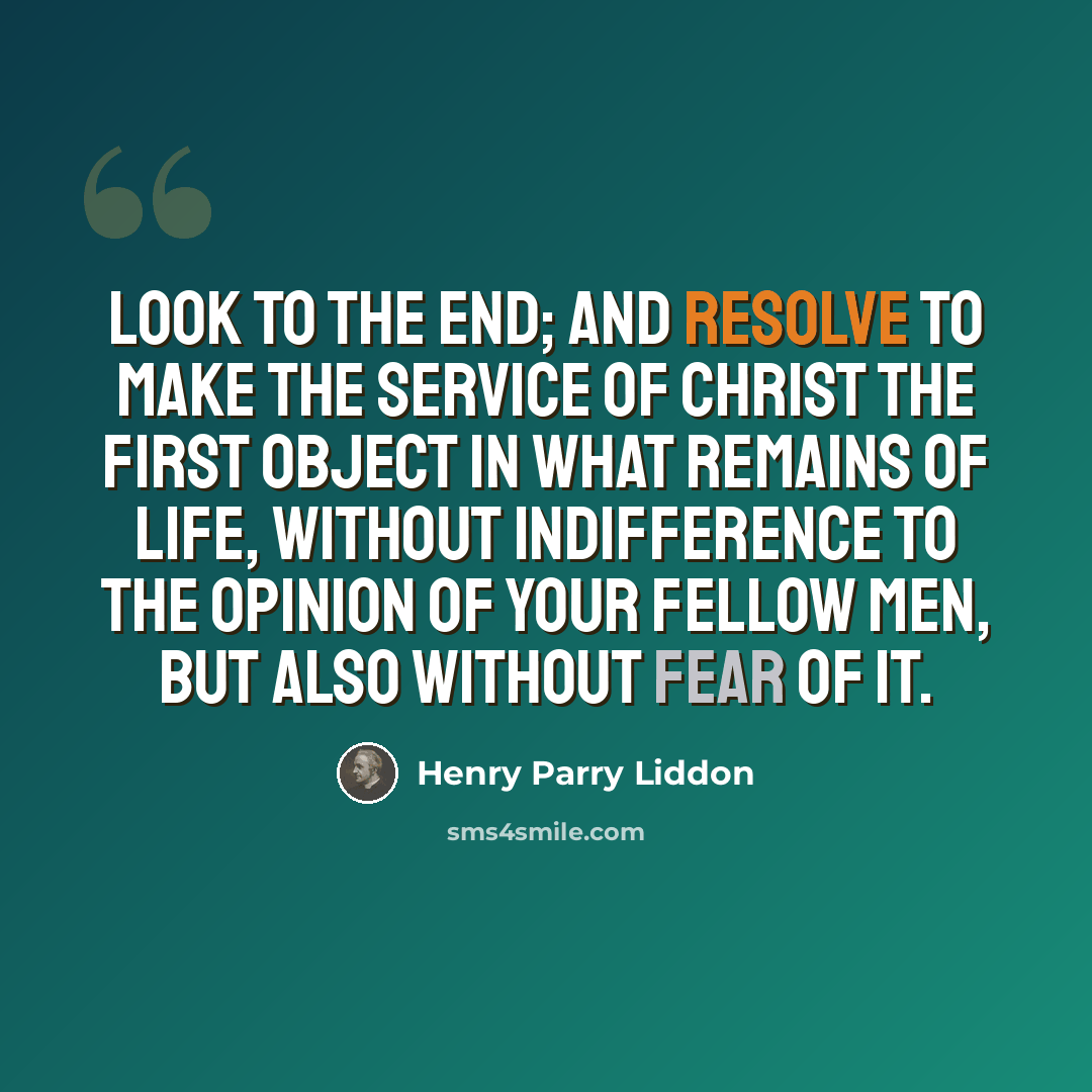 “Look to the end; and resolve to make the service of Christ the first object in what remains of life, without indifference to the opinion of your fellow men, but also without fear of it.” quote by Henry Parry Liddon