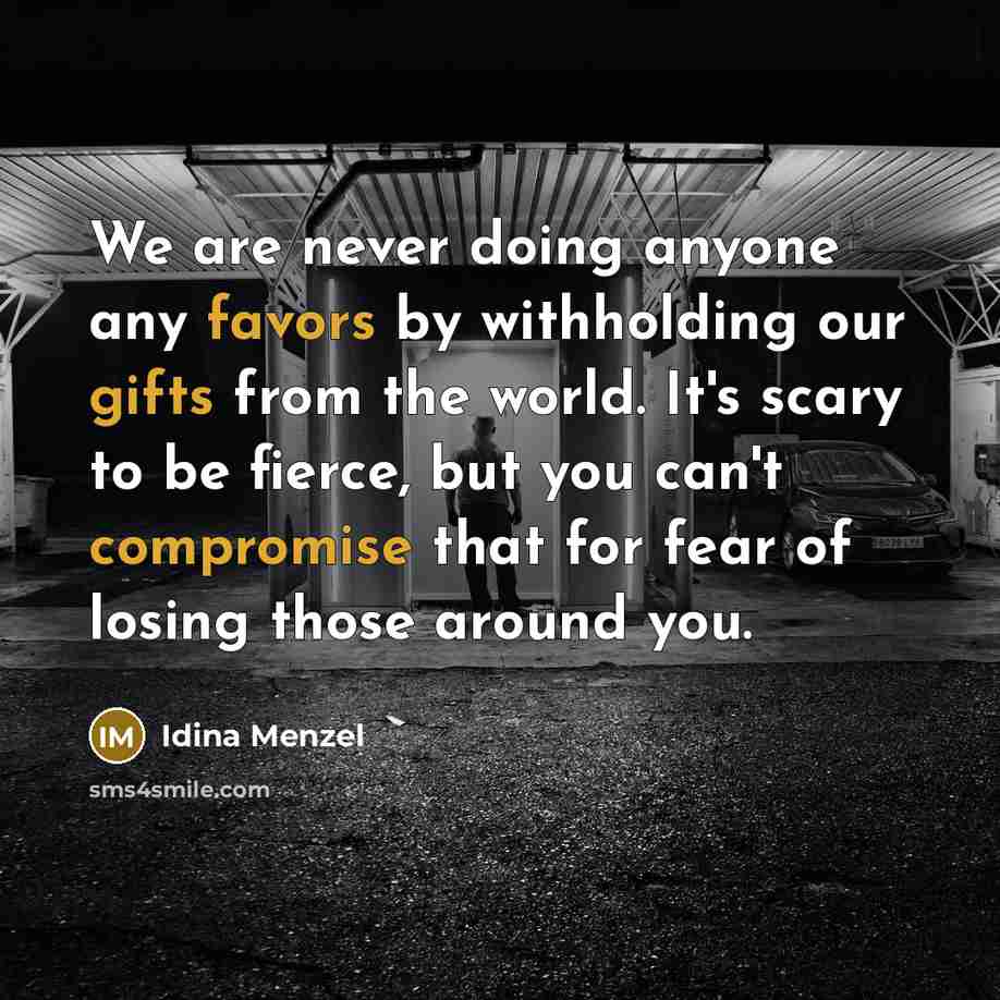 “We are never doing anyone any favors by withholding our gifts from the world. It's scary to be fierce, but you can't compromise that for fear of losing those around you.” quote by Idina Menzel