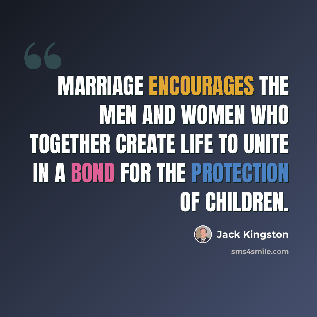 “Marriage encourages the men and women who together create life to unite in a bond for the protection of children.” quote by Jack Kingston