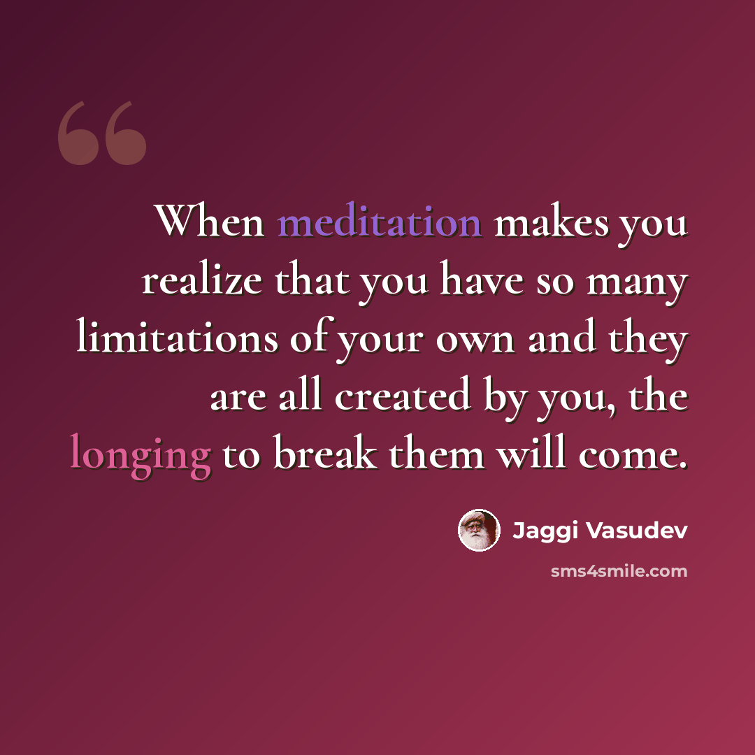 “When meditation makes you realize that you have so many limitations of your own and they are all created by you, the longing to break them will come.” quote by Jaggi Vasudev