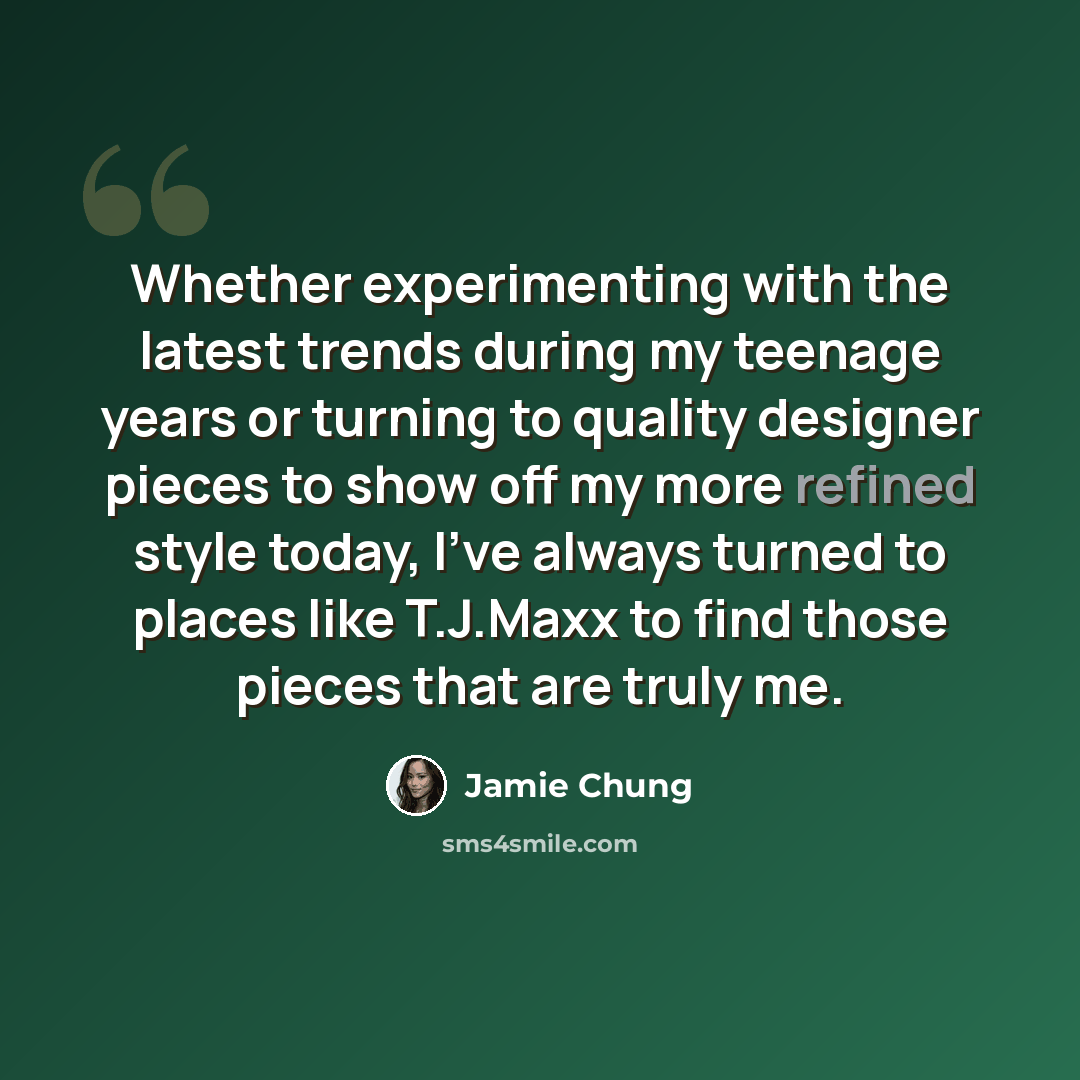 “Whether experimenting with the latest trends during my teenage years or turning to quality designer pieces to show off my more refined style today, I've always turned to places like T.J.Maxx to find those pieces that are truly me.” quote by Jamie Chung