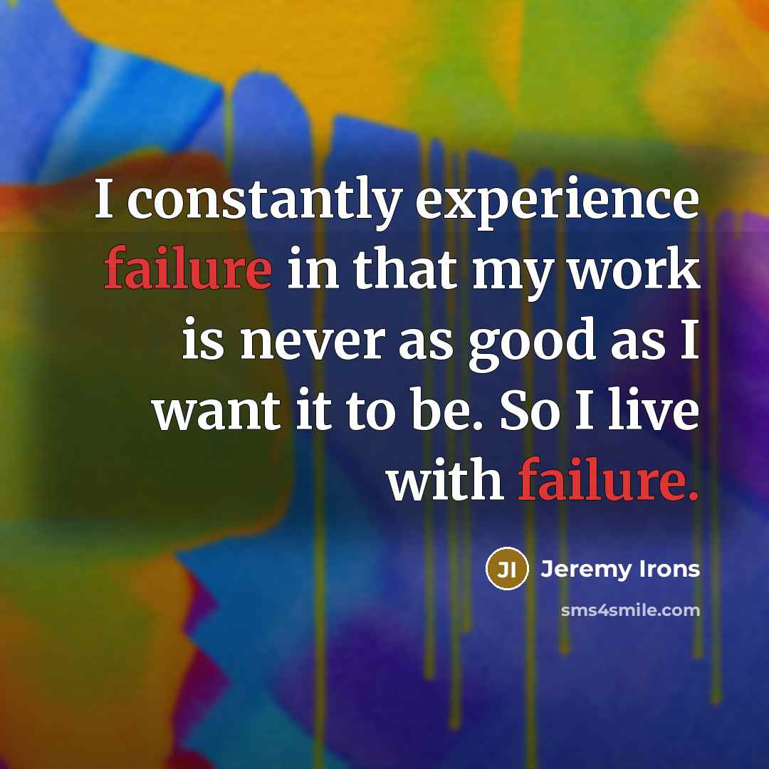 “I constantly experience failure in that my work is never as good as I want it to be. So I live with failure.” quote by Jeremy Irons