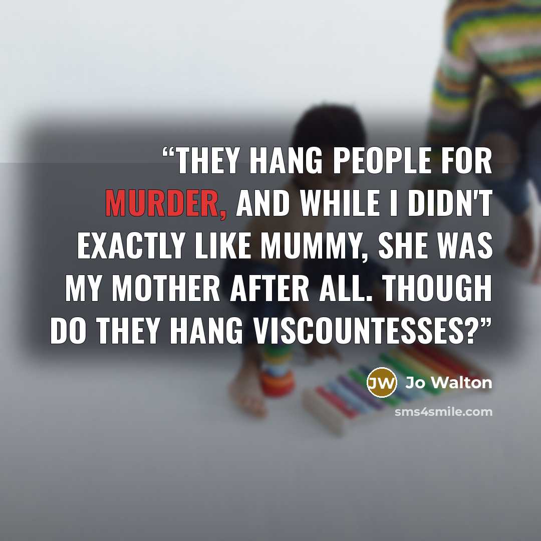 “They hang people for murder, and while I didn't exactly like Mummy, she was my mother after all. Though do they hang Viscountesses?” quote by Jo Walton