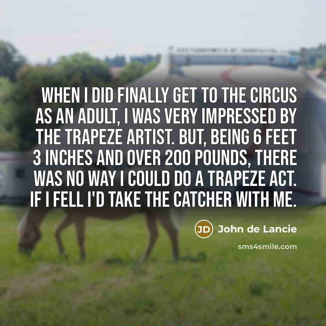 “When I did finally get to the circus as an adult, I was very impressed by the trapeze artist. But, being 6 feet 3 inches and over 200 pounds, there was no way I could do a trapeze act. If I fell I'd take the catcher with me.” quote by John de Lancie