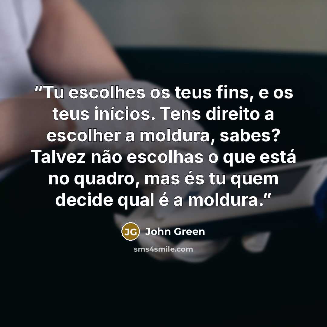 “Tu escolhes os teus fins, e os teus inícios. Tens direito a escolher a moldura, sabes? Talvez não escolhas o que está no quadro, mas és tu quem decide qual é a moldura.” quote by John Green