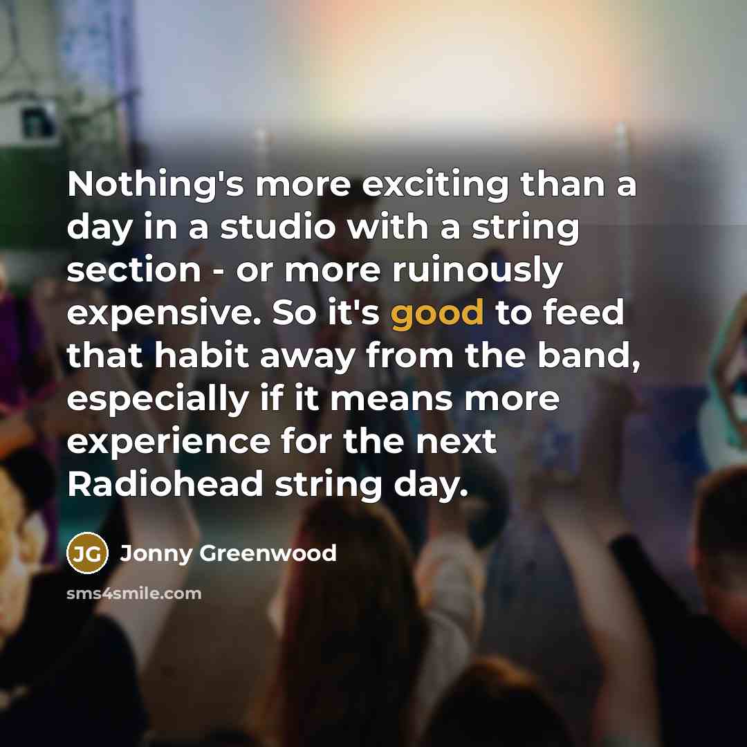 “Nothing's more exciting than a day in a studio with a string section - or more ruinously expensive. So it's good to feed that habit away from the band, especially if it means more experience for the next Radiohead string day.” quote by Jonny Greenwood