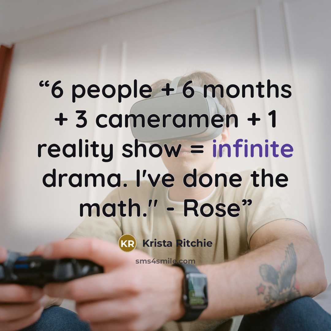“6 people + 6 months + 3 cameramen + 1 reality show = infinite drama. I've done the math." - Rose” quote by Krista Ritchie