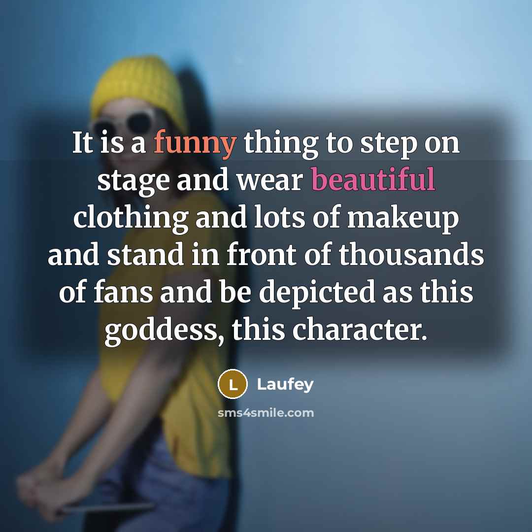 “It is a funny thing to step on stage and wear beautiful clothing and lots of makeup and stand in front of thousands of fans and be depicted as this goddess, this character.” quote by Laufey