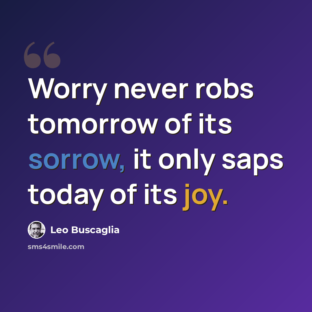“Worry never robs tomorrow of its sorrow, it only saps today of its joy.” quote by Leo Buscaglia