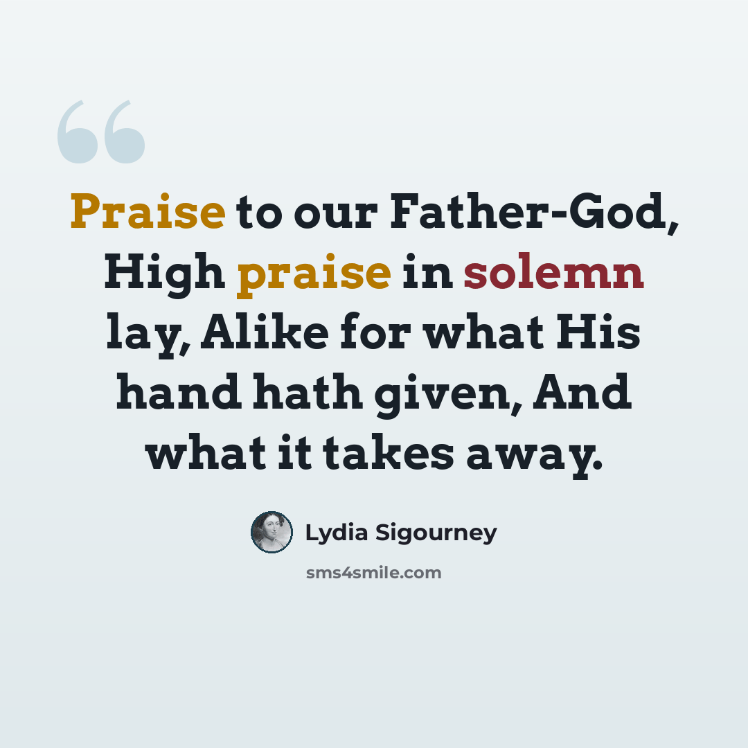 “Praise to our Father-God, High praise in solemn lay, Alike for what His hand hath given, And what it takes away.” quote by Lydia Sigourney