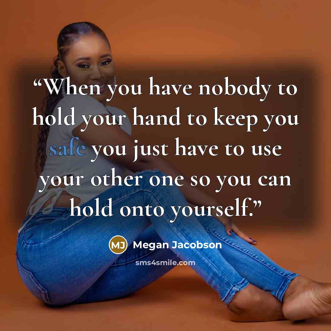 “When you have nobody to hold your hand to keep you safe you just have to use your other one so you can hold onto yourself.” quote by Megan Jacobson