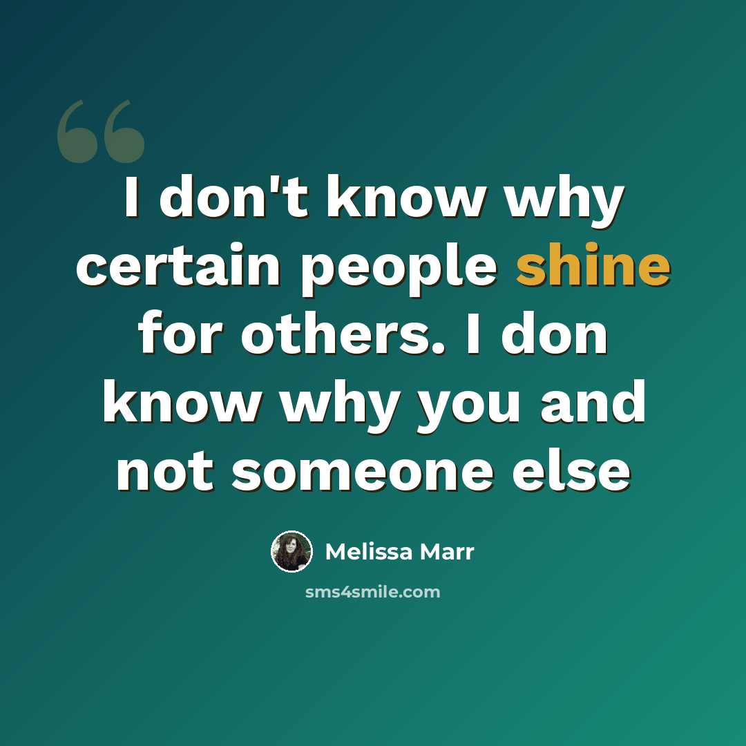 “I don't know why certain people shine for others. I don know why you and not someone else” quote by Melissa Marr