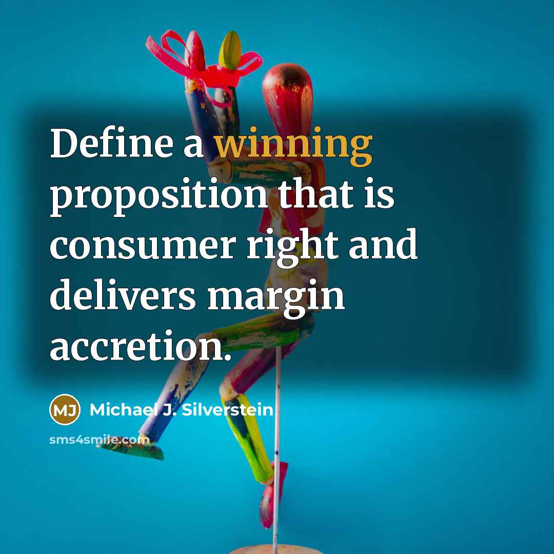 “Define a winning proposition that is consumer right and delivers margin accretion.” quote by Michael J. Silverstein