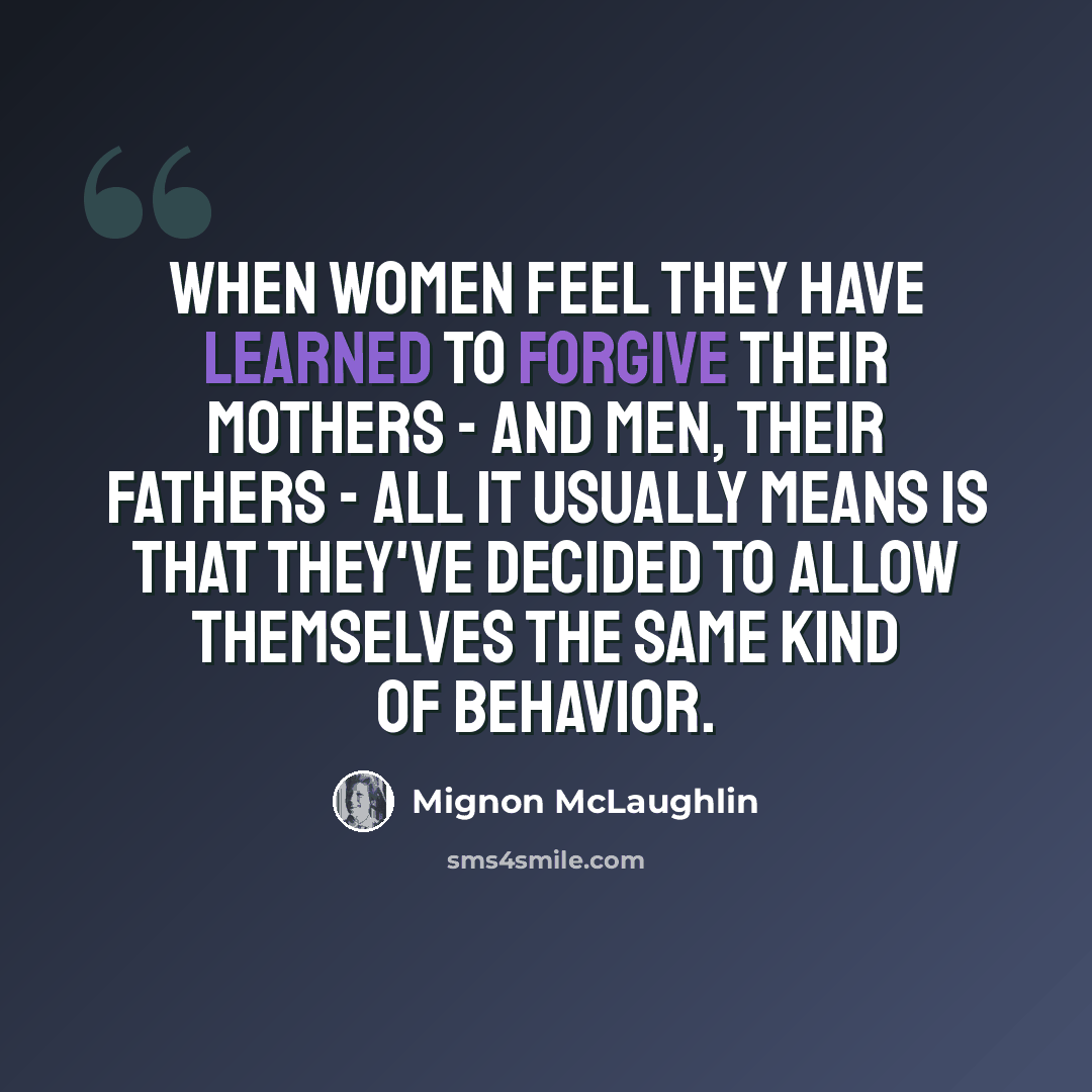 “When women feel they have learned to forgive their mothers - and men, their fathers - all it usually means is that they've decided to allow themselves the same kind of behavior.” quote by Mignon McLaughlin
