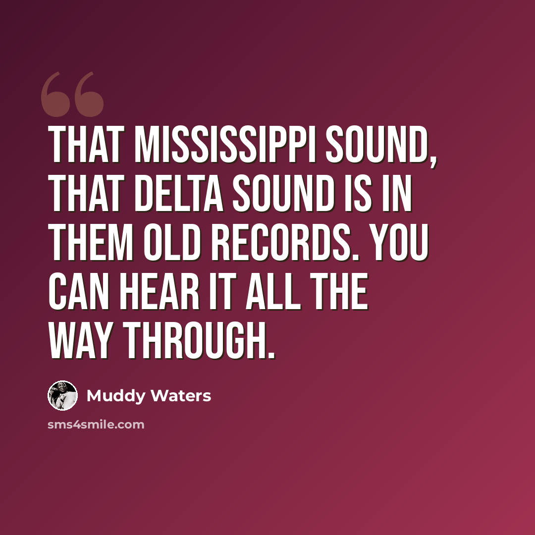“That Mississippi sound, that Delta sound is in them old records. You can hear it all the way through.” quote by Muddy Waters