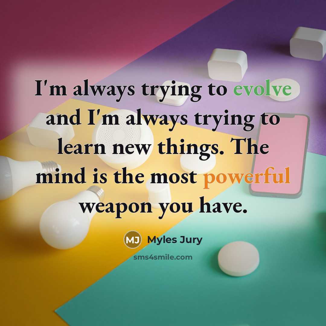 “I'm always trying to evolve and I'm always trying to learn new things. The mind is the most powerful weapon you have.” quote by Myles Jury