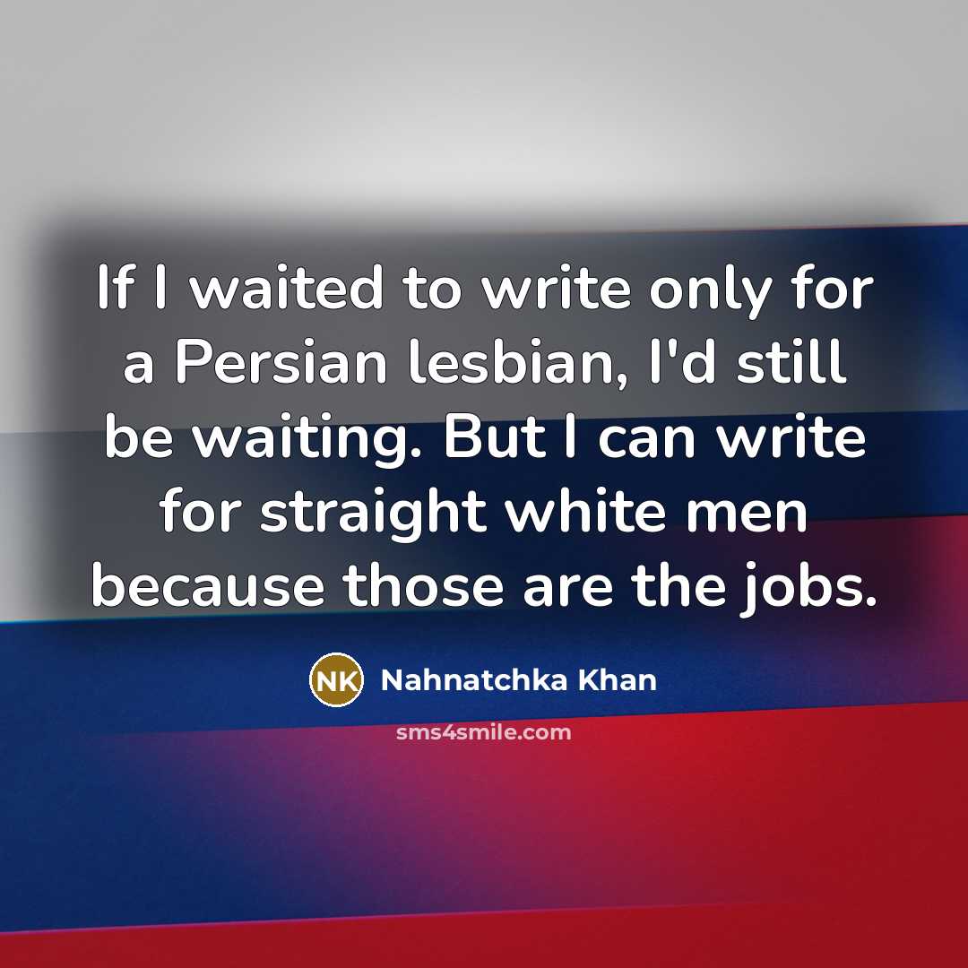 “If I waited to write only for a Persian lesbian, I'd still be waiting. But I can write for straight white men because those are the jobs.” quote by Nahnatchka Khan