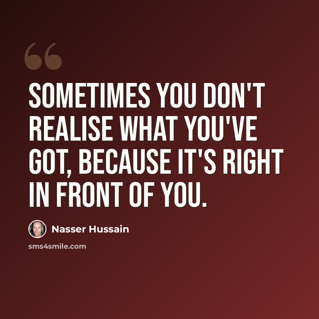 “Sometimes you don't realise what you've got, because it's right in front of you.” quote by Nasser Hussain