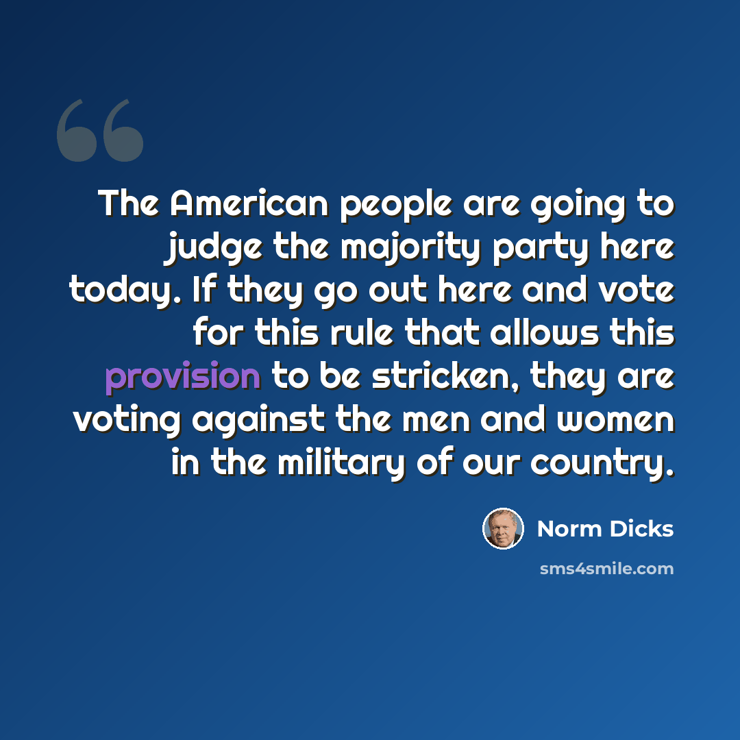 “The American people are going to judge the majority party here today. If they go out here and vote for this rule that allows this provision to be stricken, they are voting against the men and women in the military of our country.” quote by Norm Dicks