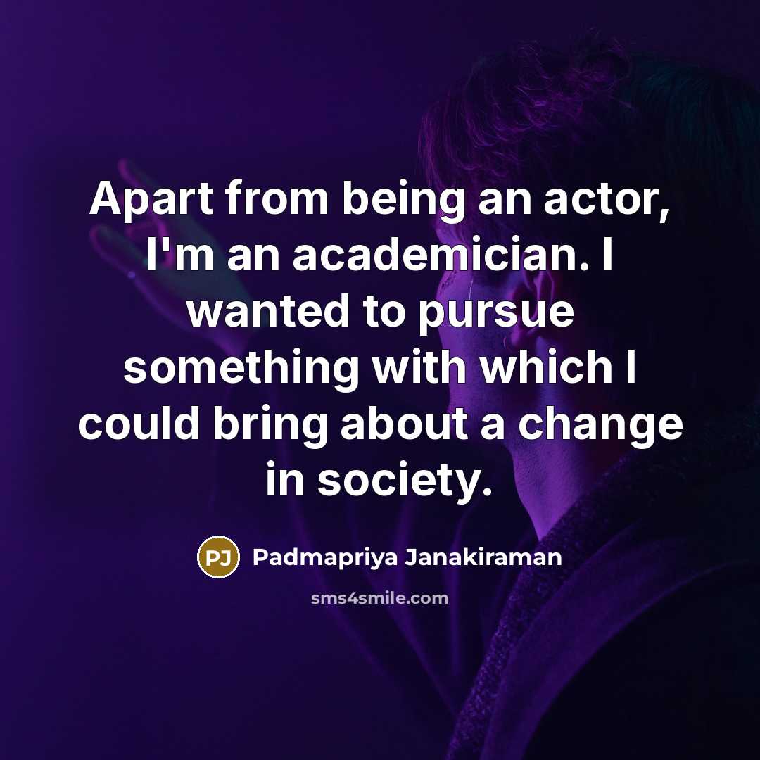 “Apart from being an actor, I'm an academician. I wanted to pursue something with which I could bring about a change in society.” quote by Padmapriya Janakiraman