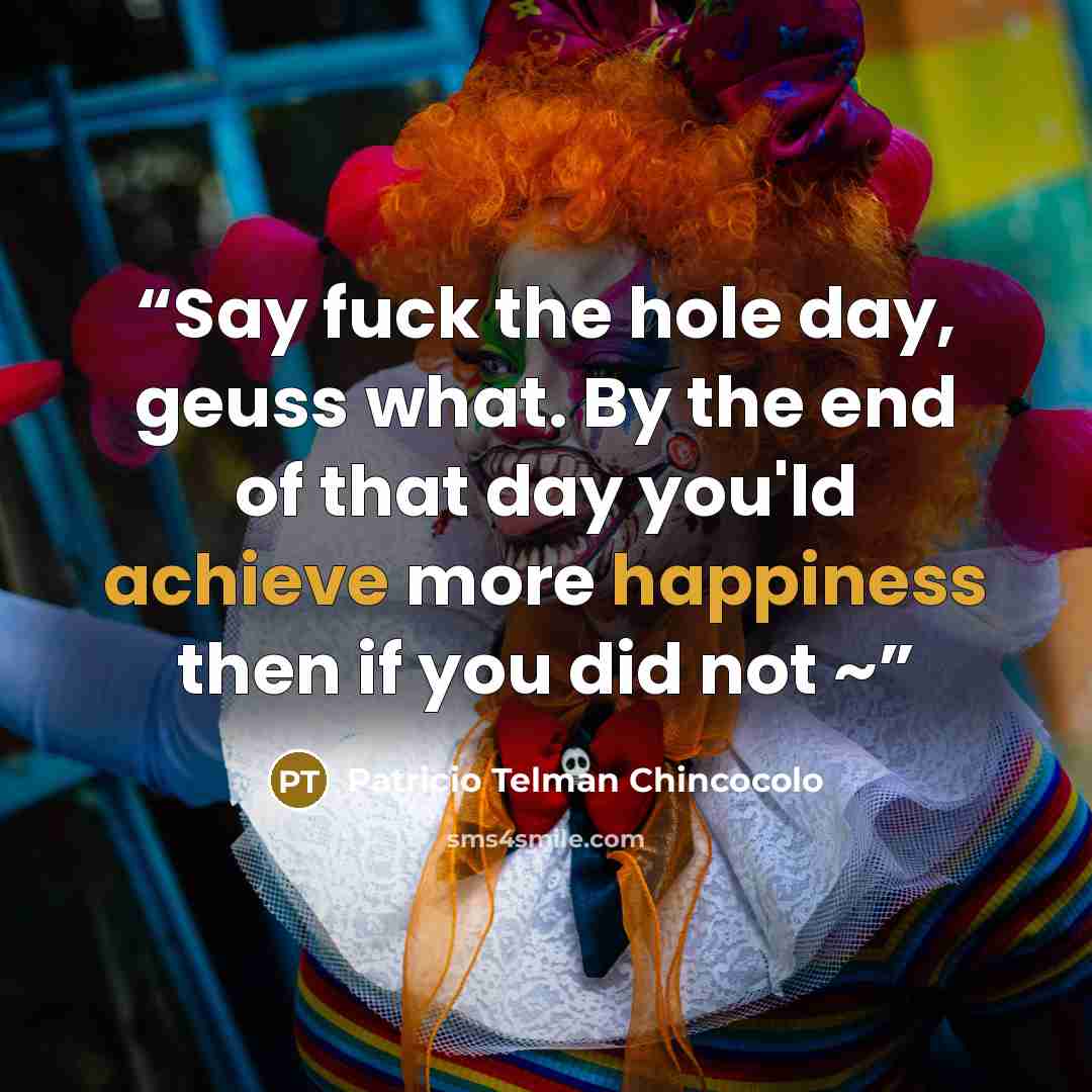 “Say fuck the hole day, geuss what. By the end of that day you'ld achieve more happiness then if you did not ~” quote by Patricio Telman Chincocolo