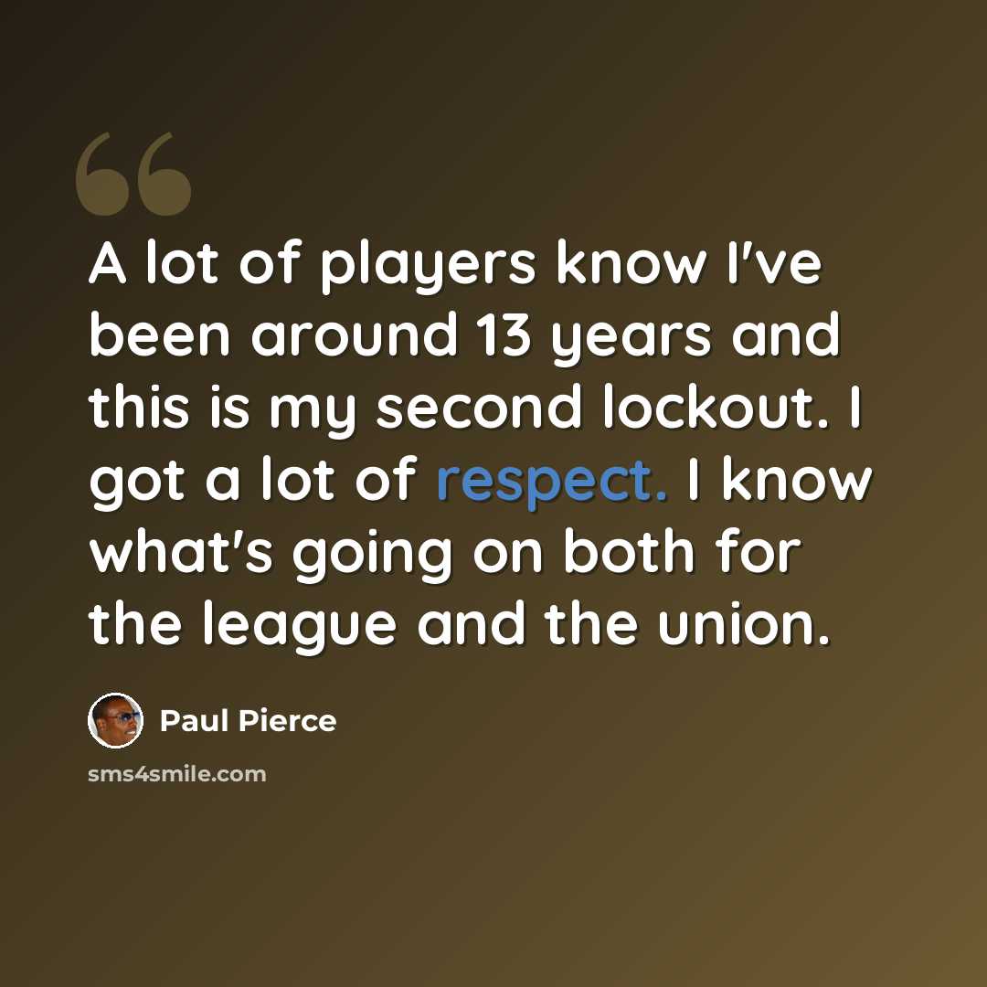 “A lot of players know I've been around 13 years and this is my second lockout. I got a lot of respect. I know what's going on both for the league and the union.” quote by Paul Pierce