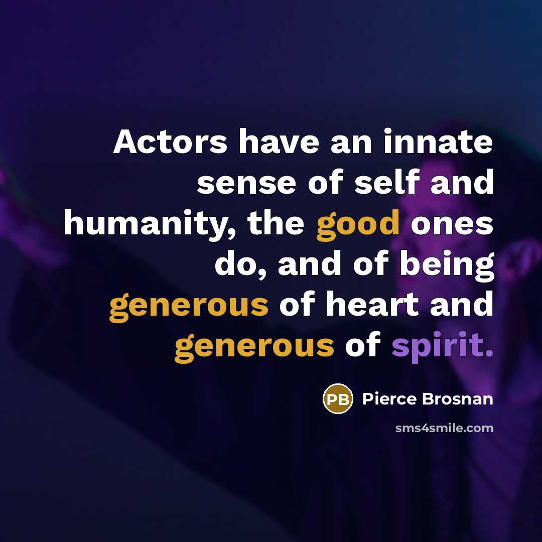 “Actors have an innate sense of self and humanity, the good ones do, and of being generous of heart and generous of spirit.” quote by Pierce Brosnan