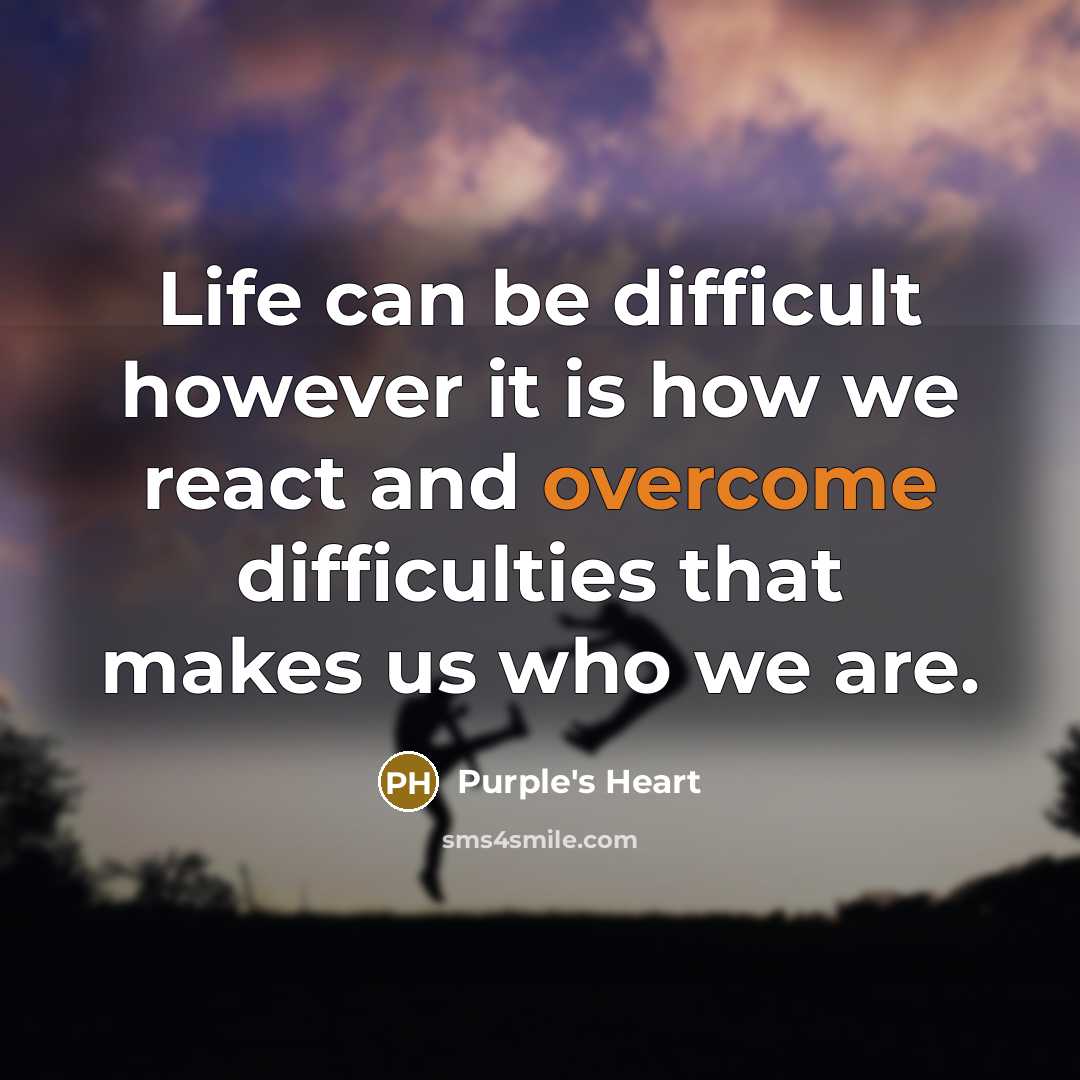“Life can be difficult however it is how we react and overcome difficulties that makes us who we are.” quote by Purple's Heart